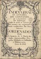 QUINTANILHA, Inácio de Santa Maria dos Anjos, O.F.M., fl. 1809<br/>Index geral da Livraria do Convento de S. Francisco de Xabregas. Onde se achã os livros pelos nomes, ou cognomes mais conhecidos, dos seus autores / Ordenado por Fr. Ignacio de S. Maria dos Anjos, Quintanilha, pregador jubilado, ex deffinidor, e Bibliotecario. Anno de 1809 1809. - [272] f., [46] f. br. ; 43 cm