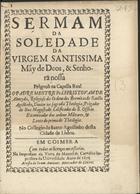 ALMEIDA, Cristóvão de, O.E.S.A. 1620-1679,<br/>Sermam/ da/ soledade/ da/ Virgem Santissima/ Mãy de Deos, & Senho-/ra Nossa/ / Prègouò na Capella Real/ o Padre Mestre Fr. Christovam de/ Almeyda.../ .../ no Collegio de Santo Agostinho desta/ cidade de Lisboa. - Em Coimbra : na impressam da Viuva de Manoel de Carvalho : acusta de Joam Antunes mercador de livros, 1676. - 25, [1 br.] p. ; 4º (20 cm)