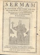 CARVALHO, Jerónimo Ribeiro de, 1609-1679<br/>Sermam que o Doutor Hyeronimo Ribeyro de Carvalho, Chantre em a Sé de Coimbra, pregou em o Collegio de Santo Antonio da Pedreira em dia do mesmo Santo. - Em Coimbra : na Officina de Rodrigo de Carvalho Coutinho, Impressor da Universidade : acusta [sic] de Ioaõ Antunes mercador de livros, 1673. - [1, 1 br.], 24, [2 br.] p. ; 4º (20 cm)