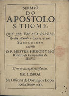 CARVALHO, Jerónimo Ribeiro de, 1609-1679<br/>Sermaõ do Apostolo S. Thome / que fes em sua igreia, & dia estando o Santissimo Sacramento exposto o P. Mestre Hieronymo Ribeiro da Companhia de Iesus. - Em Lisboa : na Officina de Domingos Lopes Rosa, 1645. - [16] f. ; 4º (20 cm)