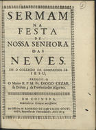 CESAR, Diogo, O.F.M. 1604-1661,<br/>Sermam na festa de Nossa Senhora das Neves, em o Collegio da Companhia de Iesu / pregou-o o Muito R. P. M. Fr. Diogo Cezar, da Ordem 3. da Provincia dos Algarves. - Em Coimbra : na Officina de Rodrigo de Carvalho Coutinho, Impressor da Universidade, 1673. - [1, 1 br.], 13 p. ; 4º (20 cm)