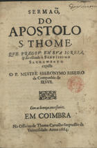 CARVALHO, Jerónimo Ribeiro de, 1609-1679<br/>Sermaõ do Apostolo S. Thome / que pregou em sua igreia, & dia estando o Santissimo Sacramento exposto o P. Mestre Hieronymo Ribeiro da Companhia de Iesus. - Em Coimbra : na Officina de Thome Carvalho Impressor da Vniversidade, 1664. - 24 p. ; 4º (20 cm)