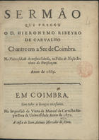 CARVALHO, Jerónimo Ribeiro de, 1609-1679<br/>Sermão que pregou o D. Hieronymo Ribeyro de Carvalho Chantre em a See de Coimbra na Vniversidade da mesma Cidade, na Festa de Nossa Senhora da Purificaçam anno de 1669. - Em Coimbra : na Impressão da Viuva de Manoel de Carvalho Impressora da Vniversidade : a custa de Ioam Antunes Mercador de livros, 1672. - [1, 1 br.], 21 p. ; 4º (20 cm)