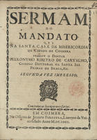 CARVALHO, Jerónimo Ribeiro de, 1609-1679<br/>Sermam do mandato / que na Santa Casa da Misericordia da cidade de Coimbra pregou o Doutor Hieronymo Ribeyro de Carvalho, Conego Doutoral na Santa See Primaz de Braga, &c.. - Segunda vez impresso. - Em Coimbra : na Officina de Ioseph Ferreyra, Liureyro da Vniuersidade, 1672. - 31, [1 br.] p. ; 4º (20 cm)