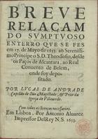 ANDRADE, Lucas de, 16---1680<br/>Breve relaçam do sumptuoso enterro que se fes em 17. de Mayo de 1653. ao Serenissimo Principe o S. D. Theodosio... / por Lucas de Andrade... - Em Lisboa : por Antonio Alvarez, 1653. - [14] f. ; 4º (19 cm)