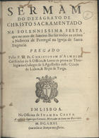 ALMEIDA, Cristóvão de, O.E.S.A. 1620-1679,<br/>Sermam/ do dezagravo de/ Christo Sacramentado/ na solennissima festa/ que no mes de Janeiro lhe faz todos os annos/ a nobreza de Portugal na Igreja de Santa/ Engracia/ / Pregado/ pello P. M. Fr. Christovam dAlmeida/ Calificador do S. Officio, & Lente de prima de Theo-/logia no Collegio de S. Agostinho desta cidade/ de Lisboa, & Bispo de Targa. - Em Lisboa : na officina de Joam da Costa : a custa de Domingos Carneiro mercador de livros na Rua Nova, 1671. - 22, [2] p. ; 4º (21 cm)