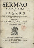 ASCENSAO, Luís da, C.R.S.A. 16---1693,<br/>Sermão na sesta feyra de Lazaro em a Santa Casa da Misericordia de Coimbra / pregou-o o P. M. Dom Luis da Ascensam... - Em Coimbra : na Officina de Joseph Ferreyra, 1672. - 23, [1 br.] p. ; 4º (20 cm)