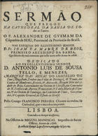 GUSMAO, Alexandre de, S.J. 1629-1724,<br/>Sermão que pregou na Cathedral da Bahia de Todos os Santos o P. Alexandre de Gusmam da Cõpanhia de Jesus, Provincial da Provincia do Brasil : nas exequias do Illustrissimo Senhor D. Fr. Joam da Madre de Deos Primeiro Arcebispo da Bahia, que faleceo do mal commum que nella ouve neste Anno de 1686 : dedicado ao Excellentissimo Senhor D. Antonio Luis de Sousa Tello, e Menezes Marquez das Minas... Governador, & Capitaõ General, do Estado do Brasil : pello Conego Francisco Pereira Chantre da mesma Sé Cathedral, que o mandou imprimir. - Lisboa : na Officina de Miguel Manescal Impressor do Santo Officio : a custa de Manoel Lopes Ferreira, mercador de Livros, 1686. - [4], 19 p. ; 4º (20 cm)