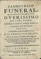 LIMA, Francisco de, O.C. antes de 1649-1704,<br/>Panegyrico funeral que nas honras do Eminentissimo Senhor D. Verissimo de Lancastro Cardeal da Santa Igreja Romana... pregou o Illustrissimo e Reverendissimo Senhor D. Fr. Francisco de Lima, Bispo do Maranhaõ, do Conselho de S. Magestade, nas exequias que celebrou o Conselho Geral do santo officio em S. Pedro de Alcantara, Convento da Provincia da Arrabida em Lisboa, donde estâ sepultado o seu corpo. - Lisboa : na Officina de Miguel Deslandes Impressor de Sua Magestade, 1693. - 27 p. ; 4º (20 cm)