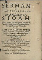 SEMBLANO, Gonçalo da Madre de Deus, C.S.J.E. 16---1705,<br/>Sermam do glorioso apostolo, e evangelista S. Ioam, que em seu proprio dia, estando o Senhor exposto, pregou no Convento de Sancto Eloy de Lisboa aos 27. de Dezembro de 1671 / o P.M. Gonçalo da Madre de Deos Semblano, Conego secular da Congregação do mesmo S. Lente de Prima de Theologia, & Reytor no seu Colegio de Coimbra ; dedicado ao Reverendissimo P. Manoel da Madre de Deos Reytor do Convento de S. Eloy de Lisboa, & duas vezes Geral que foy da mesma Congregaçaõ. - Em Coimbra : na Officina de Thome Carvalho Impressor da Universidade : acusta [sic] de Ioaõ Antunes mercador de livros, 1672. - [6], 19 p. ; 4º (20 cm)