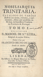 SANTA LUZIA, Manuel de, O.S.S.T. ?-1773,<br/>Nobiliarquia trinitaria : catalogo de varões illustres em letras, virtudes e nascimento, filhos por profissão da Ordem da Santíssima Trindade da Provincia de Portugal / escrito por FR. Manoel de Stª Luzia ; dado à luz por Francisco Bruno de Lemo. - Lisboa : na Officina de Miguel Manescal da Costa, 1766. - [14], 310 p. ; 8º (18 cm)