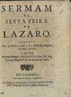 SILVA, Jerónimo Peixoto da, 16---1666<br/>Sermam na sexta feira de Lazaro / pregou-o na Sancta Caza da Misericordia da cidade do Porto, o Doutor Hyeronimo Peyxotto da Sylva, Conego Magistral na See da mesma Cidade. - Em Coimbra : na Officina de Rodrigo de Carvalho Coutinho, impressor da Universidade, 1672. - [2], 15 p. ; 4º (20 cm)