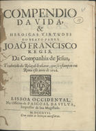 COMPENDIO DA VIDA E HEROICAS VIRTUDES DO BEATO PADRE JOAO FRANCISCO REGIS<br/>Compendio da vida, & heroicas virtudes do Beato Padre Joaõ Francisco Regis, da Companhia de Jesus, traduzido da Relaçaõ Italiana, que se estampou em Roma este anno de 1716. - Lisboa Occidental : na Officina de Pascoal da Sylva, Impressor de Sua Magestade, 1717. - 35 p. ; 4º (20 cm)