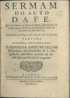 JUSTINIANO, Diogo da Anunciação, C.S.J.E. 1654-1713,<br/>Sermam do auto da fe, que se celebrou na Praça do Rocio desta cidade de Lisboa, junto dos Paços da Inquisiçaõ, em 6. de Setembro do anno de 1705... / pregado pelo... Senhor D. Diogo da Annunciaçam Justiniano.... - Lisboa : na Officina de Antonio Pedrozo Galraõ, 1705. - 50, [1] p. ; 4º (19 cm)