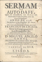 SANTA MARIA, Francisco de, C.S.S.J.E. 1653-1713,<br/>Sermam do Auto da Fé, que se celebrou na Praça do Rocio desta Cidade de Lisboa junto dos Paços da Santa Inquisiçaõ anno de 1706 em presença de Sua Magestade, & Altesas / prégado pelo Reverendissimo Padre Mestre Padre Mestre Francisco de S. Maria, Géral da Congregaçaõ de S. Joaõ Evangelista, &c ; offerecido pelo mesmo ao Eminentissimo Senhor D. Miguel Angelo Conti, Arcebispo de Garzo dos Duques, & Principes de Poli, & Guagdagnoli, &c Nuncio Apostolico nestes Reynos, & Cardial da S.I.R.. - Lisboa : na Officina de Manoel, & Joseph Lopes Ferreyra, 1706. - 40 p. ; 4º (19 cm)