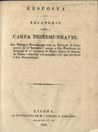 RESPOSTA OU RELATORIO SOBRE A CARTA TESTEMUNHAVEL QUE HENRIQUE RIESEMBERGER TRAS AO TRIBUNAL DE COMERCIO DE 2ª INSTANCIA, CONTRA O JUIZ PRESIDENTE DO TRIBUNAL DE 1ª INSTANCIA DO PORTO,...<br/>Resposta ou Relatório sobre a carta testemunhavel que Henrique Riesemberger traz ao Tribunal de Commercio de 2ª Instância, contra o juiz presidente do Tribunal de 1ª Instância do Porto,.... - Lisboa : Na Typ. de M. J. Coelho, 1836. - 14 p. ; 26 cm