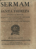 CARVALHO, Jerónimo Ribeiro de, 1609-1679<br/>Sermam de Santa Thereza / pregou o o Doutor Hieronymo Ribeiro de Carvalho Chantre na See de Coimbra no Convento dos Carmelitas Descalços. - Em Coimbra : na Officina de Ioseph Ferreyra, 1674. - 30, [2 br.] p. ; 4º (20 cm)