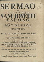 SA, António de, S.J. ca 1627-1678,<br/>Sermão do glorioso Sam Ioseph Esposo da Mãy de Deos / que pregou o M.R.P. Antonio de Saa da Companhia de Iesu ; offerecido ao preclarissimo, e nobilissimo senhor Alexandre do Valle cidadam de Braga, &c.. - Em Coimbra : na Officina de Ioseph Ferreyra, 1675. - 20 p. ; 4º (20 cm)