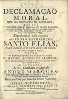 ALMEIDA, Manuel ¿?ngelo de, O.C. 1697-1742?<br/>Declamação Moral, que na Occasiam da Rogativa, que fez a Veneravel Ordem Terceira do Carmo da Bahia, com huma devotissima Procissaõ de penitencia, por causa da grande secca, que sentio a mesma Cidade de Bahia desde o anno de 1734 até o presente de 1735, empenhando-se nesta rogativa ao Proto-Patriarcha Santo Elias, para com o seu Patrocinio abrir os Ceos, e regar a terra / disse o Reverendissimo Padre Mestre Fr. Manoel Angelo de Almeida, Doutor Jubilado na Sagrada Theologia, e Provincial da mesma Provincia do Carmo da Bahia. - Lisboa Occidental : na Officina de Joseph Antonio da Sylva, Impressor da Academia Real, 1736. - [16], 22 p. ; 4º (20 cm)
