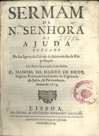 BULHOES, Manuel da Madre de Deus, O.C. 1663-1731,<br/>Sermam de N. Senhora da Ajuda pregado na sua Igreja da Cidade da Bahia em dia da Expectaçaõ / pelo Muito Reverendo Padre Mestre Fr. Manoel da Madre de Deos, Vigario Provincial do Carmo da Vigairaria da Bahia, & Pernambuco ; anno de 1703. - Lisboa : na Officina de Antonio Pedrozo Galraõ, 1704. - 22, [2 br.] p. ; 4º (21 cm)