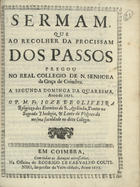 OLIVEIRA, José de, O.E.S.A. 1638-1719,<br/>Sermam que ao recolher da Procissam dos Passos pregou no Real Collegio de N. Senhora da Graça de Coimbra a segunda Dominga da Quaresma, anno de 1671 / o P.M. Fr. Ioze de Oliveyra Religiozo dos Eremitas de S. Agostinho, Doutor na Sagrada Theologia, & Lente de Vespora da mesma faculdade no ditto Collegio. - Em Coimbra : na Officina de Rodrigo de Carvalho Coutinho, Impressor da Vniversidade, 1673. - [5, 1 br.], 21, [1 br.] p. ; 4º (20 cm)