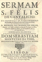 BULHOES, Manuel da Madre de Deus, O.C. 1663-1731,<br/>Sermam de S. Felis de Cantalicio; pregou-o no Hospicio de Nossa Senhora da Piedade dos Capuchinhos da Cidade da Bahia o Reverendo Padre Fr. Manoel da Madre de Deos, Doutor, & Mestre jubilado na sagrada Theologia...em 24. de mayo de 1716. sendo Juis da Festa ...o senhor Dom Sebastiam Monteyro da Vide, Arcebispo Metropolitano da mesma Cidade, &c.. - Lisboa : na Officina de Miguel Manescal, Impressor do Santo Officio, & da Serenissima Caza de Bragança, 1717. - 27, [1] p. ; 4º (20 cm)