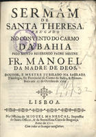 BULHOES, Manuel da Madre de Deus, O.C. 1663-1731,<br/>Sermam de Santa Theresa prégado no Convento do Carmo da Bahia / pelo muyto Reverendo Padre Mestre Fr. Manoel da Madre de Deos, Doutor, e Mestre Jubilado na Sagrada Theologia, Ex-Provincial do Carmo da Bahia, & Pernambuco aos 15. de Outubro de 1709. - Lisboa : na Officina de Miguel Manescal, Impressor do Santo Officio, & da Serenissima Caza de Bragança, 1711. - 20, [2] p. ; 4º (20 cm)