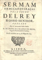 BULHOES, Manuel da Madre de Deus, O.C. 1663-1731,<br/>Sermam em acçam de graças pela saude Del Rey Nosso Senhor, prégado pelo M. Reverendo Padre Mestre Fr. Manoel da Madre de Deos, Vigario Provincial do Carmo, na Se da Bahia aos 24. de Mayo de 1705. - Lisboa : na Officina de Antonio Pedrozo Galram, 1706. - 21, [1] p. ; 4º (20 cm)