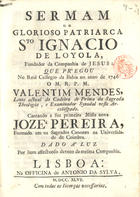 MENDES, Valentim, S.J. 1689-1759,<br/>Sermam do glorioso patriarca Sto Ignacio de Loyola, Fundador da Companhia de Jesus : que pregou no Real Collegio da Bahia no anno de 1746 / o M. R. P. M. Valentim Mendes, Lente actual da cadeira de Prima da Sagrada Theologia, e Examinador Synodal neste Arcebispado... ; dado à luz por hum affectuoso devoto da mesma Companhia. - Lisboa : na Officina de Antonio da Sylva, 1747. - [10], 30 p. ; 4º (20 cm)