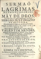 MENDES, Valentim, S.J. 1689-1759,<br/>Sermaõ de Lagrimas na Triste Soledade da May de Deos, offerecido ao preclarissimo Senhor Sergio Justiniano de Oliveira, Dezembargador de Aggravos da Relaçaõ da Bahia : prégado na Igreja da Sé da dita Cidade no dia 4 de Abril de 1738 / pelo muito Reverendo Padre Mestre Valentim Mendes, Religioso da Companhia de Jesus.... - Lisboa Occidental : na Officina de Manoel Fernandes da Costa, impressor do Santo Officio, 1739. - [10], 47 p. ; 4º (19 cm)