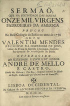 MENDES, Valentim, S.J. 1689-1759,<br/>Sermaõ, que na festividade das Santas Onze Mil Virgens padroeiras da America / prégou no Real Collegio da Bahia no anno de 1738 o R. P. M. Valentim Mendes Religioso da Companhia de Jesus, Lente de Prima da Sagrada Theologia, Examinador Synodal do Arcebispado da Bahia.... - Lisboa Occidental : na Officina de Antonio Isidoro da Fonseca, 1740. - [4], 19, [1] p. ; 4º (20 cm)