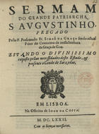 GRACA, Simão da, O.E.S.A. ?-1692,<br/>Sermam do grande Patriarcha S. Augustinho / pregado pello P. Presentado Fr. Simaõ da Graça sendo Prior do Convento de nossa Senhora da Graça de Goa : estando o Divinissimo exposto pellas necessidades deste Estado, & presente o Conde de Sarzedas. - Em Lisboa : na Officina de Joam da Costa, 1672. - 22 p. ; 4º (20 cm)