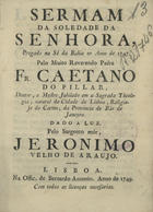 PILAR, Caetano do, O.C. 17--,<br/>Sermam da Soledade da Senhora, pregado na Sé da Bahia no Anno de 1747 / pelo Muito Reverendo Padre Fr. Caetano do Pilar, Doutor, e Mestre Jubilado em a Sagrada Theologia... da Provincia do Rio de Janeyro ; dado a luz pelo pelo Sargento mór, Jeronimo Velho de Araujo. - Lisboa : na Offic. de Bernardo Antonio, 1749