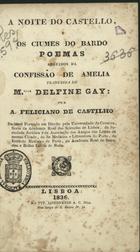 CASTILHO, António Feliciano de, 1800-1875<br/>A noite do castello e os ciumes do bardo : poemas seguidos da confissão de Amelia, traduzida de M.elle Delfine Gay / por A. Feliciano de Castilho. - Lisboa : na Typ. Lisbonense A. C. Dias, 1836. - 200, [2] p. ; 18 cm