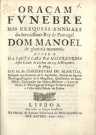 ALMEIDA, Cristóvão de, O.E.S.A. 1620-1679,<br/>Oraçam/ funebre/ nas exequias annuaes/ do Serenissimo Rey de Portugal/ Dom Manoel/.../ / Disse-a/ na Santa Casa da Misericordia/ desta cidade de Lisboa em 13. de Dezembro de/ 1655 o P. M. Fr. Christovam de Almeyda/... - Lisboa : na officina de Antonio Craesbeeck de Mello, 1665. - 42, [2 br.] p. ; 4º (20 cm)