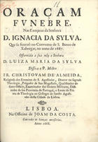 ALMEIDA, Cristóvão de, O.E.S.A. 1620-1679,<br/>Oraçam/ funebre,/ nas exequias da Senhora/ D. Ignacia da Sylva./ Que se fizeraõ no Convento de S. Bento de/ Xabregas, no anno de 1667./.../ / Disse-a o P. Mestre/ Fr. Christovam de Almeida,/... - Lisboa : na officina de Joam da Costa [?], 1668 [?]. - [4], 33, [3 br.] p. ; 4º (20 cm)