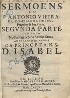 VIEIRA, António, S.J. 1608-1697,<br/>Sermoens / do P. Antonio Vieira... ; segunda parte... - Em Lisboa : na officina de Miguel Deslandes. E à sua custa, & de Antonio Leyte Pereyra mercador de livros, 1682. - [8], 470, [58] p. ; 4º (20 cm)