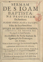 VIEIRA, António, S.J. 1608-1697,<br/>Sermam/ de S. Joam/ Baptista./ Na profissam/ da Senhora/ Madre Sòror Maria da Cruz,/ .../ No Mosteiro de Nossa Senhora da/ Quietaçaõ, das Framengas./ Em Alcantara./ .../ / Pregouo o P. Antonio Vieira/... - Em Lisboa : na officina de Domingos Lopes Rosa, 1644. - [16] f. ; 4º (20 cm)