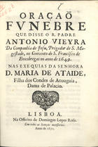 VIEIRA, António, S.J. 1608-1697,<br/>Oraçaõ/ funebre/ que disse o R. Padre/ Antonio Vieyra/.../... no Convento de S. Francisco de/ Enxobregas no anno de 1649./ nas exequias da Senhora/ D. Maria de Ataide,/... - Lisboa[?] : na officina de Domingos Lopes Rosa[?], 1650[?]. - 38, [2 br.] p. ; 4º (20 cm)