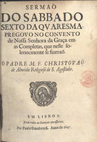 ALMEIDA, Cristóvão de, O.E.S.A. 1620-1679,<br/>Sermaõ do sabbado sexto da Quaresma. Pregou o no Convento de Nossa Senhora da Graça em as Completas, que nelle solennemente se fizeraõ o Padre M. F. Christovaõ de Almeida Religioso de S. Agostinho. - Em Lisboa : por Paulo Craesbeeck, 1647. - [1], 16 [i.é 15] f. ; 4º (20 cm)