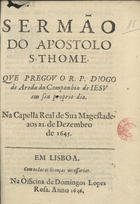 AREDA, Diogo de, S.J. 1599-1671,<br/>Sermão do Apostolo S. Thome / que pregou o R. P. Diogo de Areda... em seu proprio dia. Na Capella Real... aos 21. de Dezembro de 1645. - Em Lisboa : na officina de Domingos Lopes Rosa, 1646. - [19, 2 br.] f. ; 4º (20 cm)