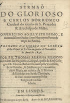 ARANHA, Tomás, O.P. 1588-1663,<br/>Sermaõ do glorioso S. Carlos Borromeo... : pregado na Igreja do Loreto desta cidade de Lisboa em quatro de Novembro do anno de 1646 / por Fr. Thomas Aranha... - Em Lisboa : por Domingos Lopez Rosa, 1647. - [26] f. ; 4º (20 cm)