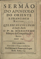 CARVALHO, Jerónimo Ribeiro de, 1609-1679<br/>Sermão do apostolo do Oriente S. Francisco Xavier / que fez no Collegio de Sancto Antão o P.e M. Hieronymo Ribeyro da Companhia de Jesus : anno de 1644. - Em Lisboa : na Officina de Domingos Lopes Rosa, 1645. - [18] f. ; 4º (20 cm)