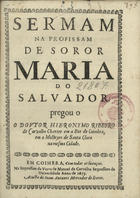 CARVALHO, Jerónimo Ribeiro de, 1609-1679<br/>Sermam na profissam de soror Maria do Salvador / pregou o o Doutor Hieronymo Ribeyro de Carvalho Chantre em a See de Coimbra, em o Mosteyro de Santa Clara na mesma Cidade. - Em Coimbra : na Impressam da Viuva de Manoel de Carvalho Impressora da Universidade : a custa de Joam Antunes Mercador de livros, 1675. - [4], 19 p. ; 4º (20 cm)