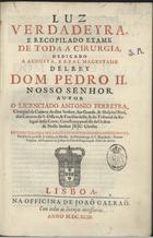 FERREIRA, António, 1616-1679<br/>Luz verdadeyra, e recopilado Exame de toda a Cirurgia : dedicado a Augusta, e Real Magestade del Rey Dom Pedro. Nosso Senhor / autor o Licenciado Antonio Ferreyra, Cirurgiaõ da Camera do dito Senhor... Cavalleyro professo da Ordem de Nosso Senhor Jesu Christo. - Impresso terceira vez / a custa do Doutor Ignacio Lopes de Moura, Cavalleyro professo da Ordem de Christo... filho do autor. - Lisboa : na Officina de Joaõ Galraõ, 1693. - [12], 440, [22] p. ; 2º (30 cm)