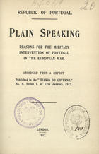 PORTUGAL.<br/>Plain speaking : reasons for the military intervention of Portugal in the european war... / Republic of Portugal. - London : [s.n.], 1917 : : Eyre & Spottiswoode). - 27, [1] p. ; 19 cm