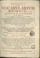 PEREIRA, Bento, S.J. 1606-1681,<br/>Prosodia in vocabularium bilingue, Latinum, et Lusitanum digesta... / Auctore Doctore P. Benedicto Pereyra.... - Septima editio auctior, et locupletior ab Academia Eborensi.... - Eborae : ex Typographia Academiae, 1697. - [8], 736, 124, 89 [i.é 98] p. ; 2º (35 cm)