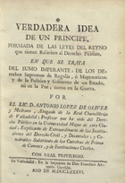 LOPEZ DE OLIVER, António<br/>Verdadeira idea de un principe, formada de las leyes del reyno que tienen relacion al derecho publico.... - En Valladolid : En la Impr. de Don Francisco Antonio Garrido, 1786. - CXXII, 176 p.