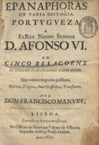 MELO, Francisco Manuel de, 1608-1666<br/>Epanaphoras de varia historia portuguesa : a ElRey Nosso Senhor D. Afonso VI : em cinco relaçoens de sucessos pertencentes a este Reyno : que contem negocios publicos, politicos, tragicos, amorosos, belicos, triunfantes / por Dom Francisco Manuel. - Lisboa : na Officina de Henrique Valente de Oliueira Impressor delRey Nosso Senhor, 1660. - [10], 537 p. ; 4º (21 cm)